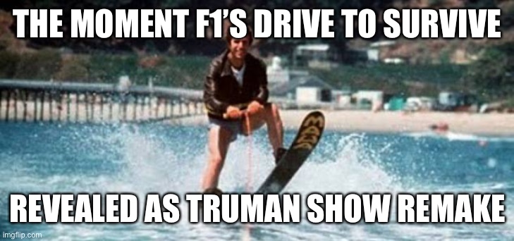F1 jumps the shark | THE MOMENT F1’S DRIVE TO SURVIVE; REVEALED AS TRUMAN SHOW REMAKE | image tagged in fonzie shark | made w/ Imgflip meme maker