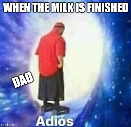 Milk is out | WHEN THE MILK IS FINISHED; DAD | image tagged in adios | made w/ Imgflip meme maker