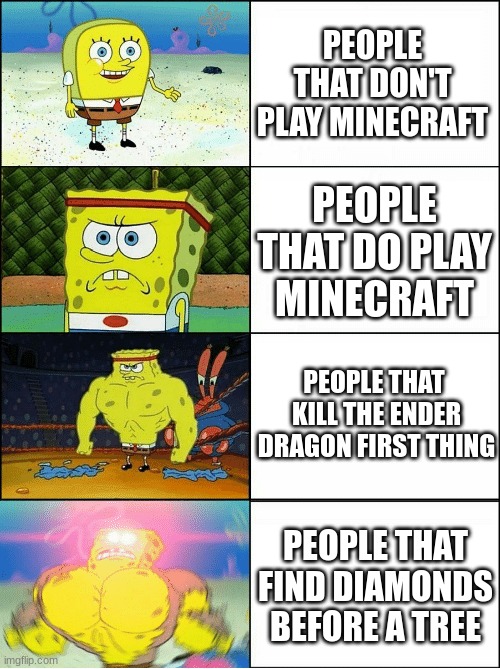 minecraft users status | PEOPLE THAT DON'T PLAY MINECRAFT; PEOPLE THAT DO PLAY MINECRAFT; PEOPLE THAT  KILL THE ENDER DRAGON FIRST THING; PEOPLE THAT FIND DIAMONDS BEFORE A TREE | image tagged in sponge finna commit muder | made w/ Imgflip meme maker