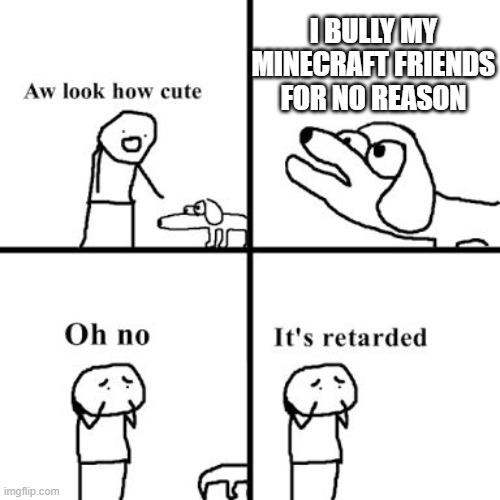 Oh no its retarted | I BULLY MY MINECRAFT FRIENDS FOR NO REASON | image tagged in oh no its retarted | made w/ Imgflip meme maker