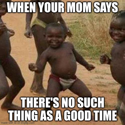 Third World Success Kid | WHEN YOUR MOM SAYS; THERE'S NO SUCH THING AS A GOOD TIME | image tagged in memes,third world success kid | made w/ Imgflip meme maker