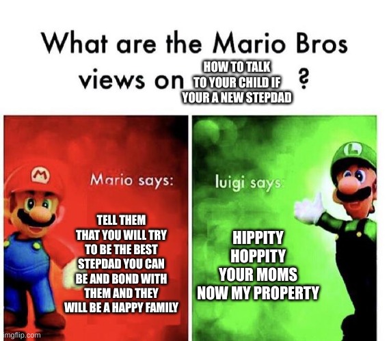 How to talk to your kid if your a stepdad | HOW TO TALK TO YOUR CHILD IF YOUR A NEW STEPDAD; TELL THEM THAT YOU WILL TRY TO BE THE BEST STEPDAD YOU CAN BE AND BOND WITH THEM AND THEY WILL BE A HAPPY FAMILY; HIPPITY HOPPITY YOUR MOMS NOW MY PROPERTY | image tagged in mario bros views | made w/ Imgflip meme maker
