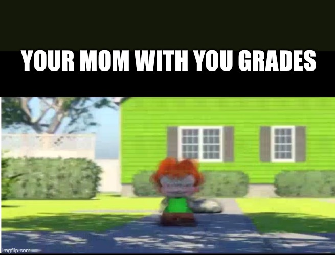 Yyyyy | YOUR MOM WITH YOU GRADES | image tagged in yyyyy | made w/ Imgflip meme maker