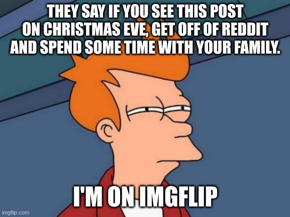 Futurama Fry | THEY SAY IF YOU SEE THIS POST ON CHRISTMAS EVE, GET OFF OF REDDIT AND SPEND SOME TIME WITH YOUR FAMILY. I'M ON IMGFLIP | image tagged in memes,futurama fry | made w/ Imgflip meme maker