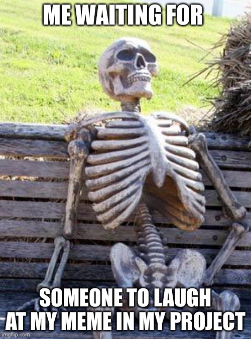 Waiting Skeleton Meme | ME WAITING FOR; SOMEONE TO LAUGH AT MY MEME IN MY PROJECT | image tagged in memes,waiting skeleton | made w/ Imgflip meme maker