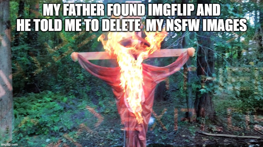 thank god he did not hit me | MY FATHER FOUND IMGFLIP AND HE TOLD ME TO DELETE  MY NSFW IMAGES | image tagged in furry burning,f in the chat | made w/ Imgflip meme maker