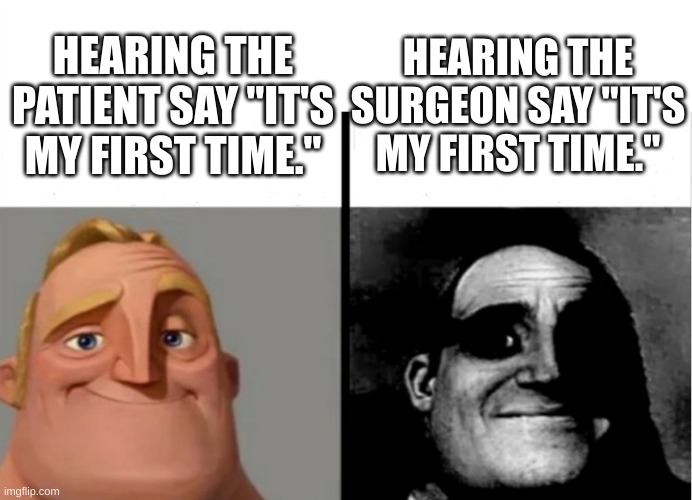 Teacher's Copy | HEARING THE SURGEON SAY "IT'S MY FIRST TIME."; HEARING THE PATIENT SAY "IT'S MY FIRST TIME." | image tagged in teacher's copy | made w/ Imgflip meme maker