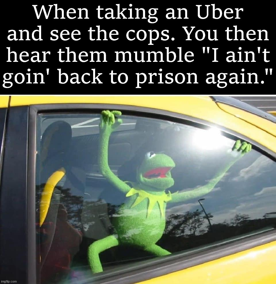  When taking an Uber and see the cops. You then hear them mumble "I ain't goin' back to prison again." | image tagged in uber | made w/ Imgflip meme maker