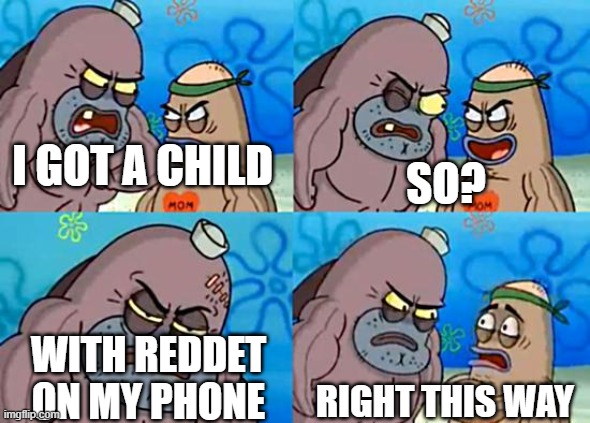 lol | I GOT A CHILD; SO? WITH REDDET ON MY PHONE; RIGHT THIS WAY | image tagged in welcome to the salty spitoon | made w/ Imgflip meme maker