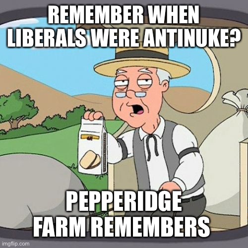 Pepperidge Farm Remembers |  REMEMBER WHEN LIBERALS WERE ANTINUKE? PEPPERIDGE FARM REMEMBERS | image tagged in memes,pepperidge farm remembers | made w/ Imgflip meme maker