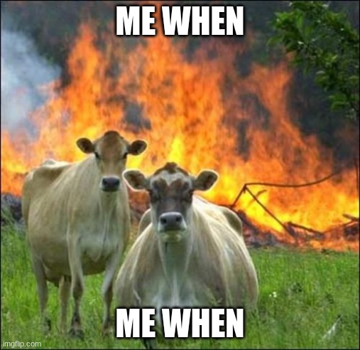 me when | ME WHEN; ME WHEN | image tagged in memes,evil cows,me when,cows,moooo,green eggs and ham | made w/ Imgflip meme maker