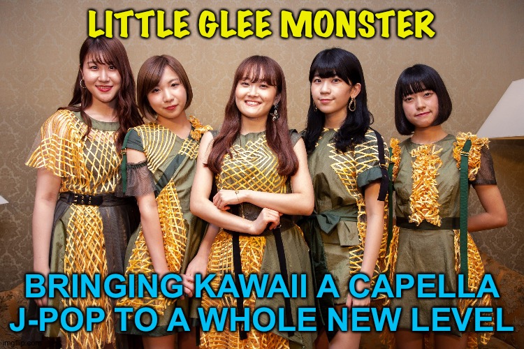 Little Glee Monster |  LITTLE GLEE MONSTER; BRINGING KAWAII A CAPELLA J-POP TO A WHOLE NEW LEVEL | image tagged in little glee monster | made w/ Imgflip meme maker