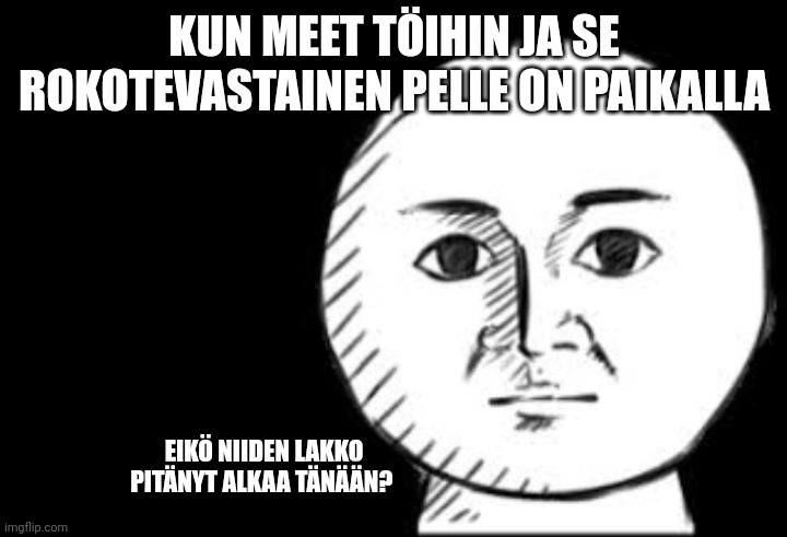Straight face | KUN MEET TÖIHIN JA SE ROKOTEVASTAINEN PELLE ON PAIKALLA; EIKÖ NIIDEN LAKKO PITÄNYT ALKAA TÄNÄÄN? | image tagged in straight face | made w/ Imgflip meme maker