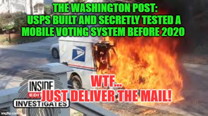 USPS - A Winning Business Model | THE WASHINGTON POST:
USPS BUILT AND SECRETLY TESTED A MOBILE VOTING SYSTEM BEFORE 2020; WTF...
JUST DELIVER THE MAIL! | image tagged in post office,elections,waste,taxes,politics | made w/ Imgflip meme maker