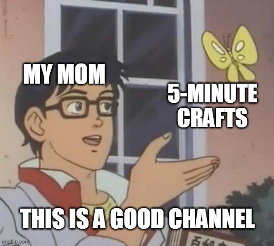 its true |  MY MOM; 5-MINUTE CRAFTS; THIS IS A GOOD CHANNEL | image tagged in memes,is this a pigeon | made w/ Imgflip meme maker