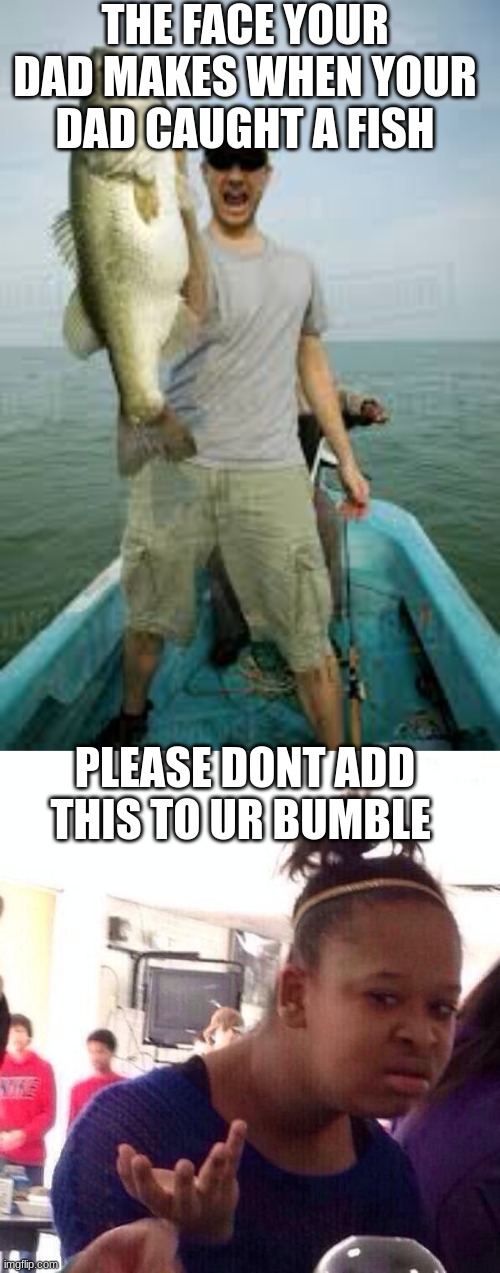 THE FACE YOUR DAD MAKES WHEN YOUR DAD CAUGHT A FISH; PLEASE DONT ADD THIS TO UR BUMBLE | image tagged in grant caught a fish,memes,black girl wat | made w/ Imgflip meme maker