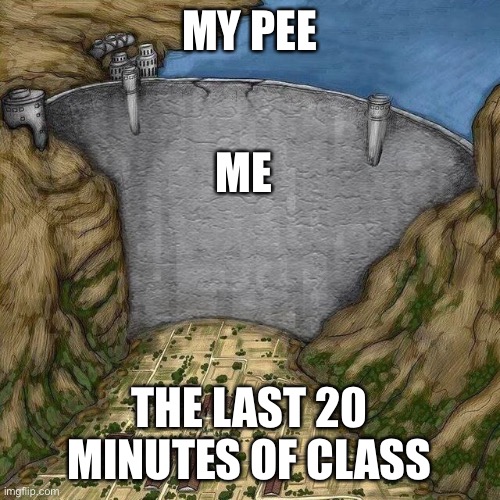 When the teacher says you can wait… | MY PEE; ME; THE LAST 20 MINUTES OF CLASS | image tagged in water dam meme | made w/ Imgflip meme maker