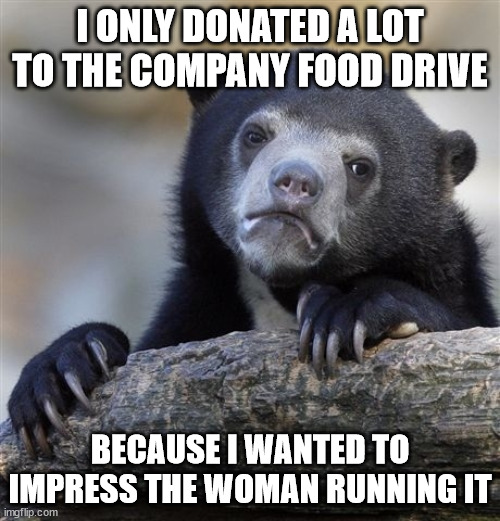 Confession Bear | I ONLY DONATED A LOT TO THE COMPANY FOOD DRIVE; BECAUSE I WANTED TO IMPRESS THE WOMAN RUNNING IT | image tagged in memes,confession bear,AdviceAnimals | made w/ Imgflip meme maker