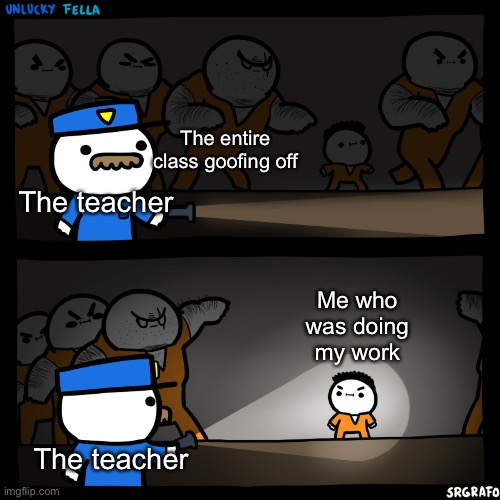 Tell me I am wrong | The entire class goofing off; The teacher; Me who was doing my work; The teacher | image tagged in flashlight pointed at child | made w/ Imgflip meme maker