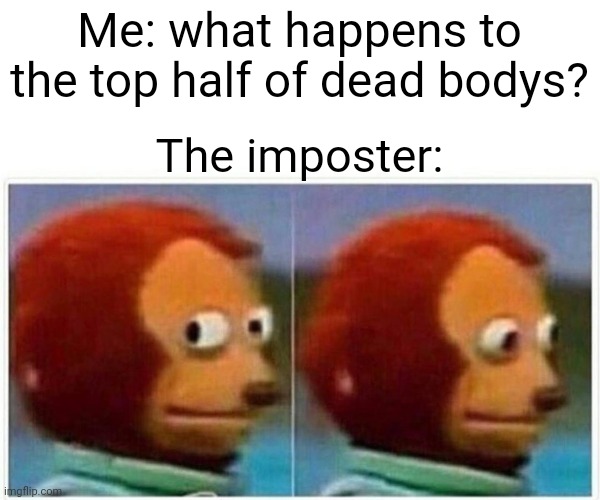 Monkey Puppet Meme | Me: what happens to the top half of dead bodys? The imposter: | image tagged in memes,monkey puppet | made w/ Imgflip meme maker