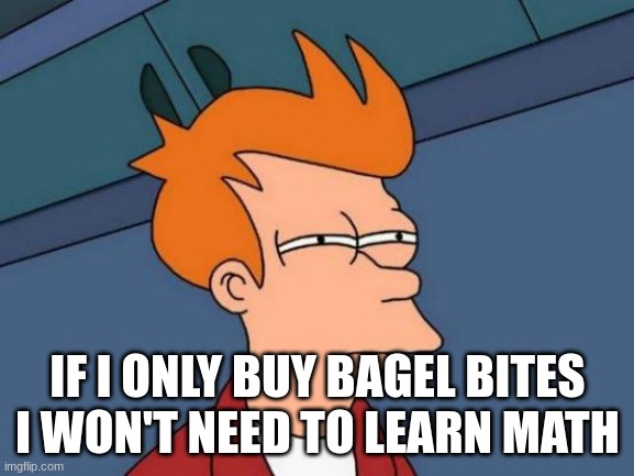 i am smort | IF I ONLY BUY BAGEL BITES I WON'T NEED TO LEARN MATH | image tagged in memes,futurama fry | made w/ Imgflip meme maker