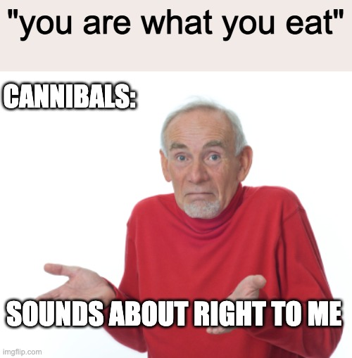 you are what you eat | "you are what you eat"; CANNIBALS:; SOUNDS ABOUT RIGHT TO ME | image tagged in old man shrugging,cannibalism,memes | made w/ Imgflip meme maker