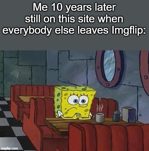 I don't really have anything better to do with my life, so I'm staying on for as long as I can | Me 10 years later still on this site when everybody else leaves Imgflip: | image tagged in spongebob coffee | made w/ Imgflip meme maker