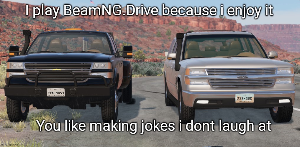 BeamNG.Drive couple | I play BeamNG.Drive because i enjoy it You like making jokes i dont laugh at | image tagged in beamng drive couple | made w/ Imgflip meme maker