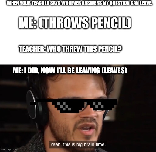 Yeah, this is big brain time | WHEN YOUR TEACHER SAYS WHOEVER ANSWERS MY QUESTION CAN LEAVE. ME: (THROWS PENCIL); TEACHER: WHO THREW THIS PENCIL? ME: I DID, NOW I'LL BE LEAVING (LEAVES) | image tagged in yeah this is big brain time | made w/ Imgflip meme maker