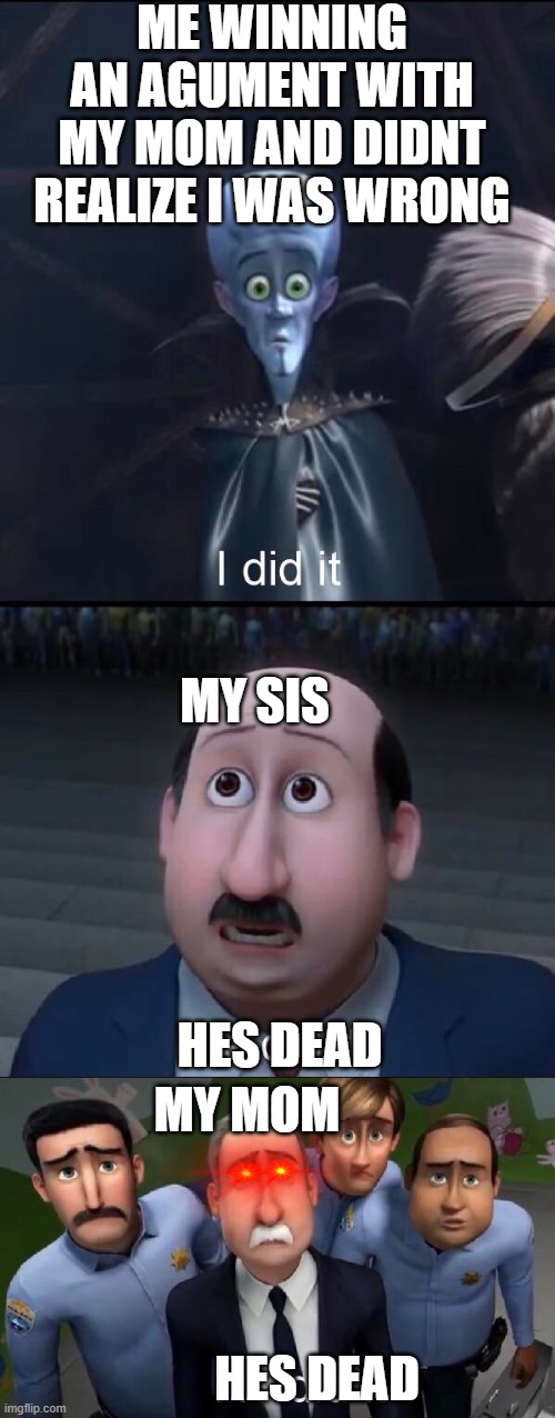 I did it | ME WINNING AN AGUMENT WITH MY MOM AND DIDNT REALIZE I WAS WRONG; MY SIS; HES DEAD; MY MOM; HES DEAD | image tagged in i did it | made w/ Imgflip meme maker