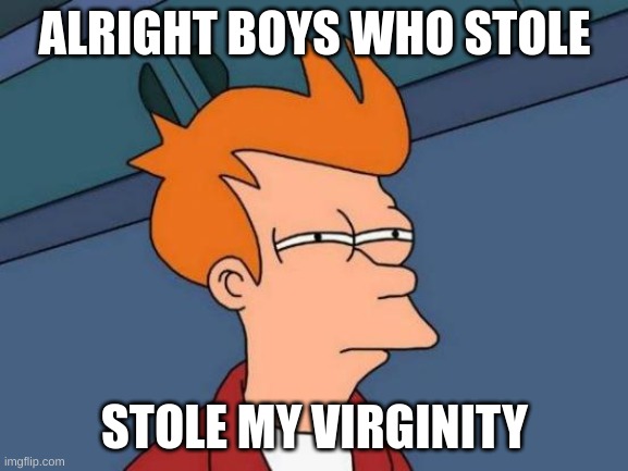 Stole twice | ALRIGHT BOYS WHO STOLE; STOLE MY VIRGINITY | image tagged in memes,futurama fry | made w/ Imgflip meme maker