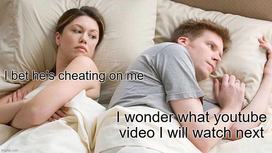 youtube | I bet he's cheating on me; I wonder what youtube video I will watch next | image tagged in memes,i bet he's thinking about other women | made w/ Imgflip meme maker