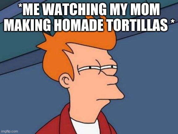 Futurama Fry | *ME WATCHING MY MOM MAKING HOMADE TORTILLAS * | image tagged in memes,futurama fry | made w/ Imgflip meme maker