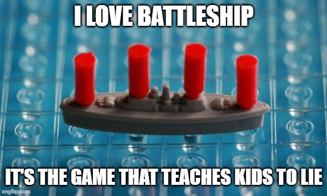 Battleship | I LOVE BATTLESHIP IT'S THE GAME THAT TEACHES KIDS TO LIE | image tagged in battleship | made w/ Imgflip meme maker