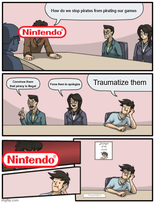 Boardroom Meeting Unexpected Ending |  How do we stop pirates from pirating our games; Traumatize them; Convince them that piracy is illegal; Force them to apologize | image tagged in boardroom meeting unexpected ending | made w/ Imgflip meme maker