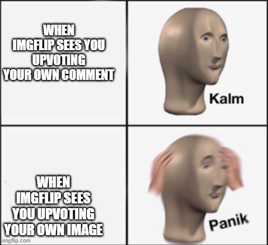yes |  WHEN IMGFLIP SEES YOU UPVOTING YOUR OWN COMMENT; WHEN IMGFLIP SEES YOU UPVOTING YOUR OWN IMAGE | image tagged in kalm panik | made w/ Imgflip meme maker