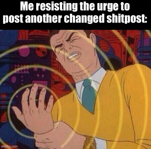 AAAAA | Me resisting the urge to post another changed shitpost: | image tagged in must resist | made w/ Imgflip meme maker