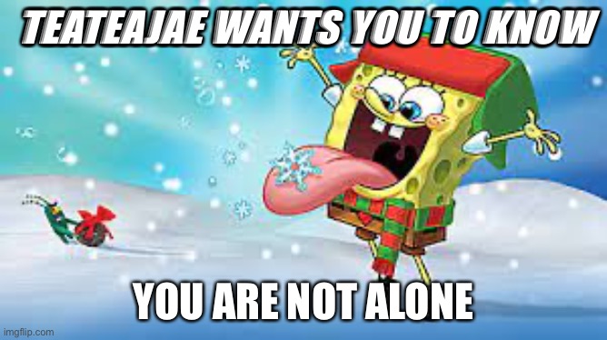 Teateajae Christmas temp | TEATEAJAE WANTS YOU TO KNOW; YOU ARE NOT ALONE | image tagged in teateajae christmas temp | made w/ Imgflip meme maker