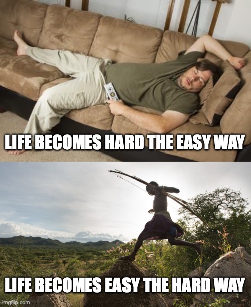 wayoflife | LIFE BECOMES HARD THE EASY WAY; LIFE BECOMES EASY THE HARD WAY | image tagged in life,hard work,couch,couch potato,hunting,tribe | made w/ Imgflip meme maker