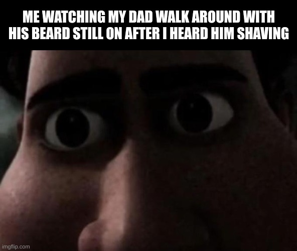 Titan stare | ME WATCHING MY DAD WALK AROUND WITH HIS BEARD STILL ON AFTER I HEARD HIM SHAVING | image tagged in titan stare | made w/ Imgflip meme maker