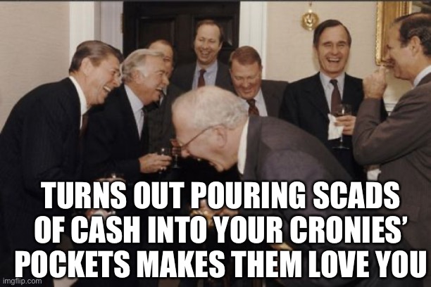 Laughing Men In Suits Meme | TURNS OUT POURING SCADS OF CASH INTO YOUR CRONIES’ POCKETS MAKES THEM LOVE YOU | image tagged in memes,laughing men in suits | made w/ Imgflip meme maker