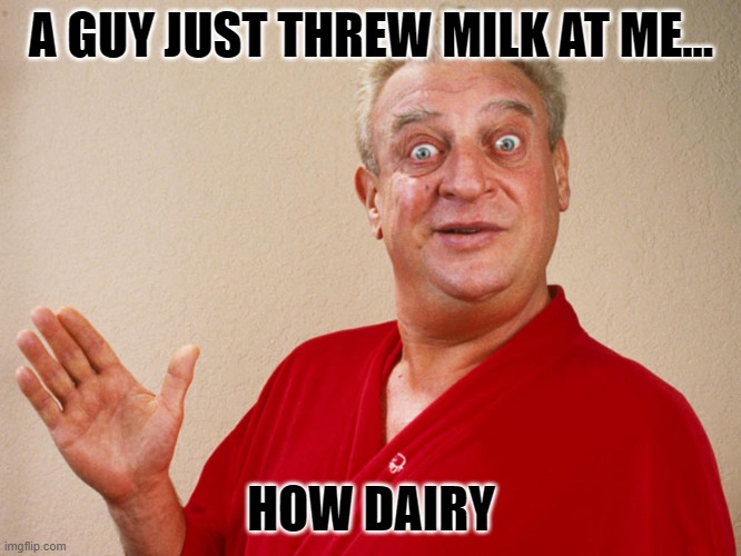 Daily Bad Dad Joke Dec 14 2021 |  A GUY JUST THREW MILK AT ME... HOW DAIRY | image tagged in rodney dangerfield | made w/ Imgflip meme maker