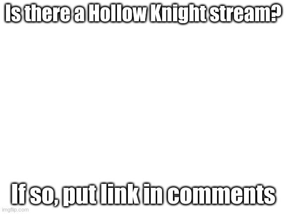 Blank White Template | Is there a Hollow Knight stream? If so, put link in comments | image tagged in blank white template | made w/ Imgflip meme maker