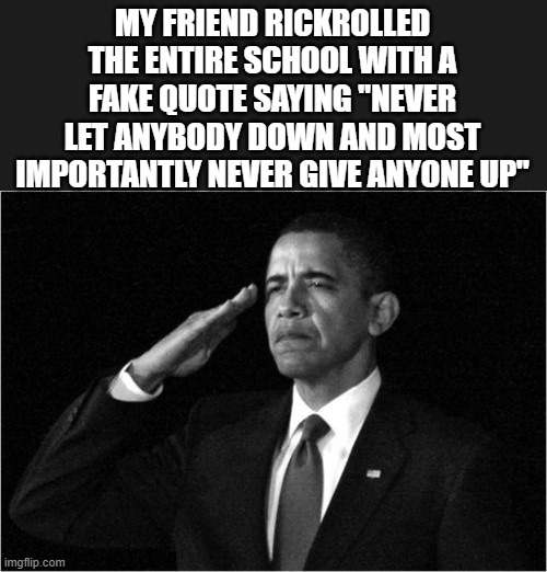 This legend | MY FRIEND RICKROLLED THE ENTIRE SCHOOL WITH A FAKE QUOTE SAYING "NEVER LET ANYBODY DOWN AND MOST IMPORTANTLY NEVER GIVE ANYONE UP" | image tagged in obama-salute,rick roll | made w/ Imgflip meme maker