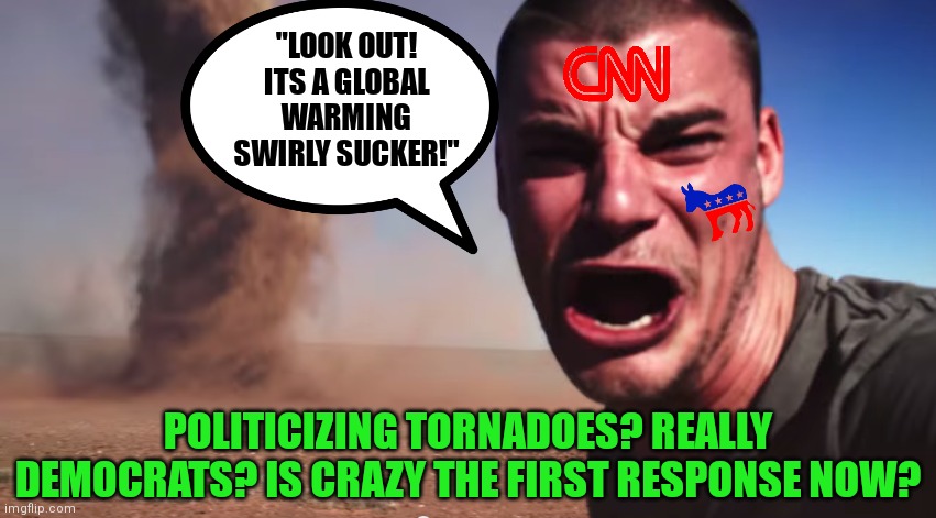 So Democrats can control the weather? Or they can't? I keep getting confused by their levels of insanity on display. | "LOOK OUT! ITS A GLOBAL WARMING SWIRLY SUCKER!"; POLITICIZING TORNADOES? REALLY DEMOCRATS? IS CRAZY THE FIRST RESPONSE NOW? | image tagged in tornado,democrats,liberal logic,liberal hypocrisy,biased media,insanity | made w/ Imgflip meme maker