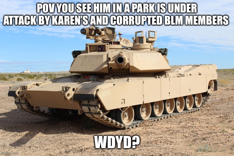 I’m out of ideas. | POV YOU SEE HIM IN A PARK IS UNDER ATTACK BY KAREN’S AND CORRUPTED BLM MEMBERS; WDYD? | image tagged in m1 abrams | made w/ Imgflip meme maker