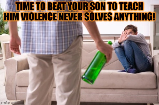 When you get caught fighting... | TIME TO BEAT YOUR SON TO TEACH HIM VIOLENCE NEVER SOLVES ANYTHING! | image tagged in beats,by dad,what did i tell you,about fighting at,school,domestic violence | made w/ Imgflip meme maker