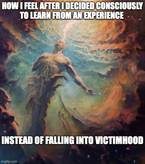 victimhood | HOW I FEEL AFTER I DECIDED CONSCIOUSLY
TO LEARN FROM AN EXPERIENCE; INSTEAD OF FALLING INTO VICTIMHOOD | image tagged in victim,growth,learning,life,human,journey | made w/ Imgflip meme maker