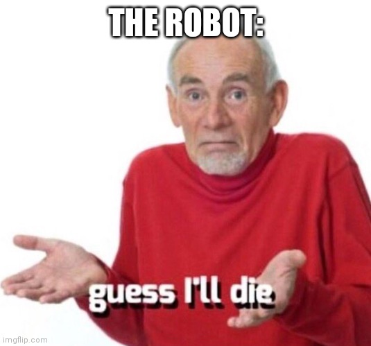Guess I’ll die | THE ROBOT: | image tagged in guess i ll die | made w/ Imgflip meme maker