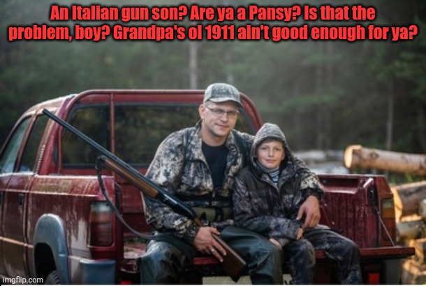 An Italian gun son? Are ya a Pansy? Is that the problem, boy? Grandpa's ol 1911 ain't good enough for ya? | made w/ Imgflip meme maker